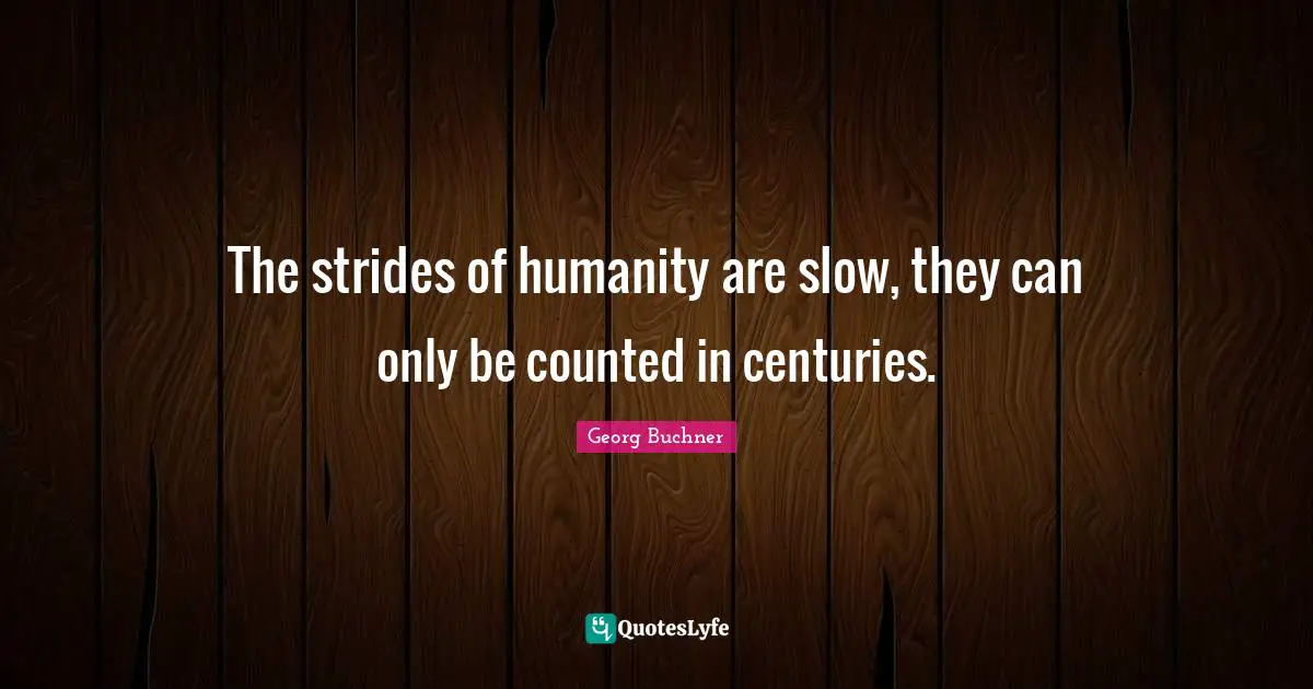The strides of humanity are slow, they can only be counted in centuries.