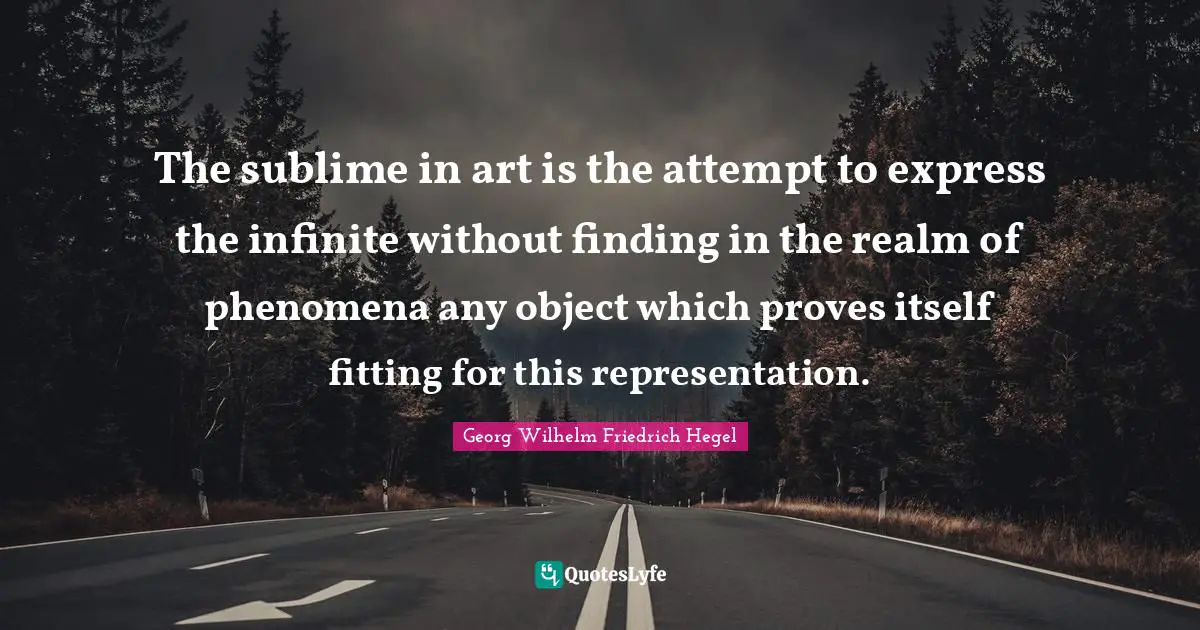 The sublime in art is the attempt to express the infinite without finding in the realm of phenomena any object which proves itself fitting for this representation.