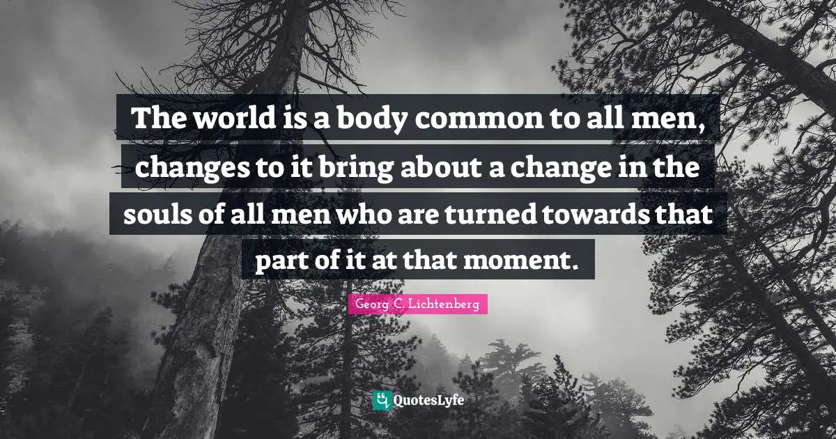 The world is a body common to all men, changes to it bring about a change in the souls of all men who are turned towards that part of it at that moment.