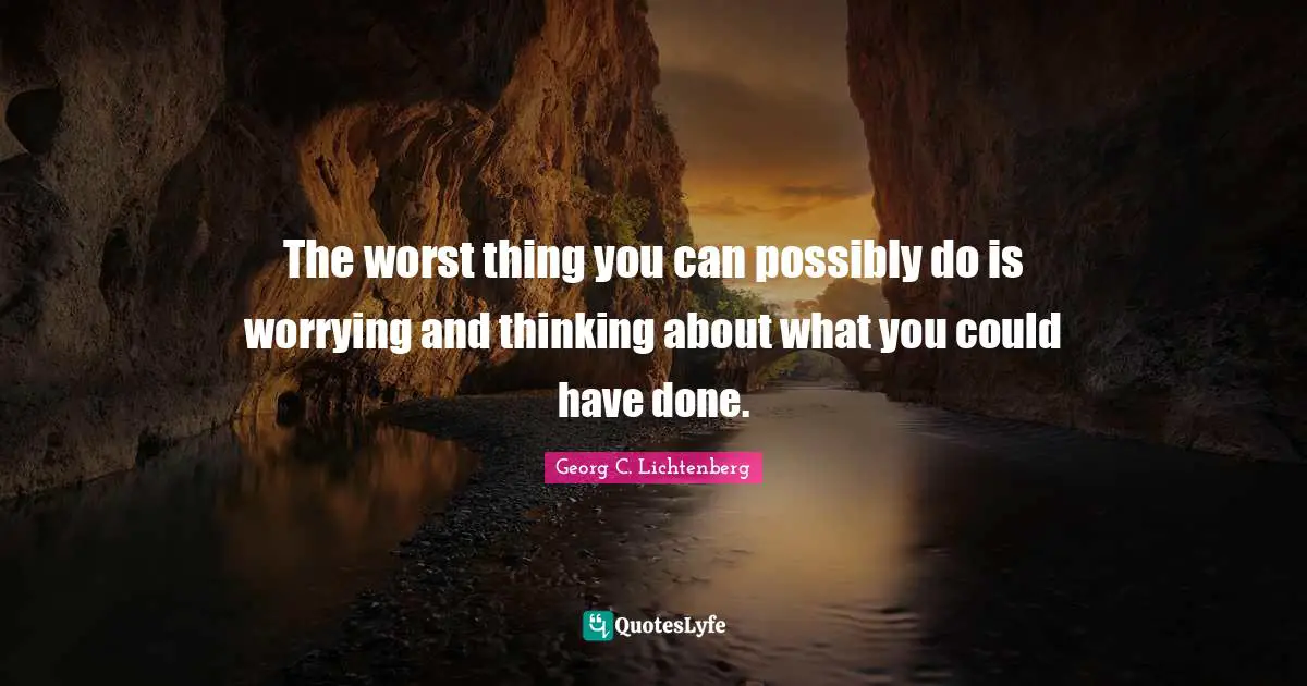 The worst thing you can possibly do is worrying and thinking about what you could have done.