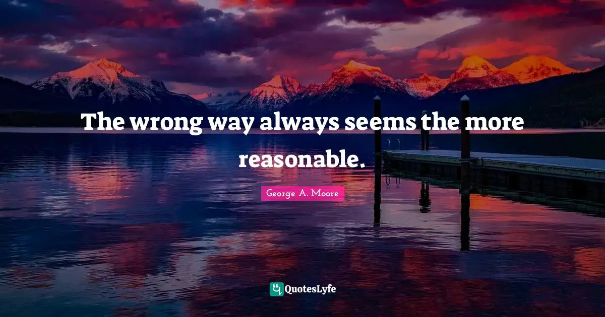The wrong way always seems the more reasonable.