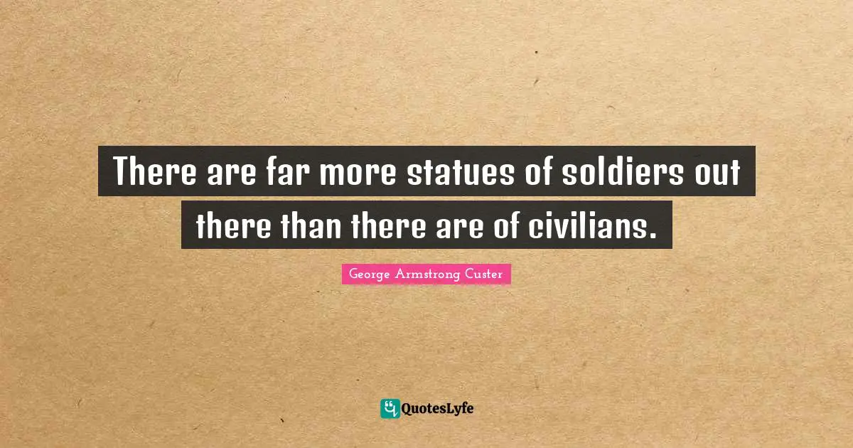 Statues Quotes: "There are far more statues of soldiers out there than there are of civilians."