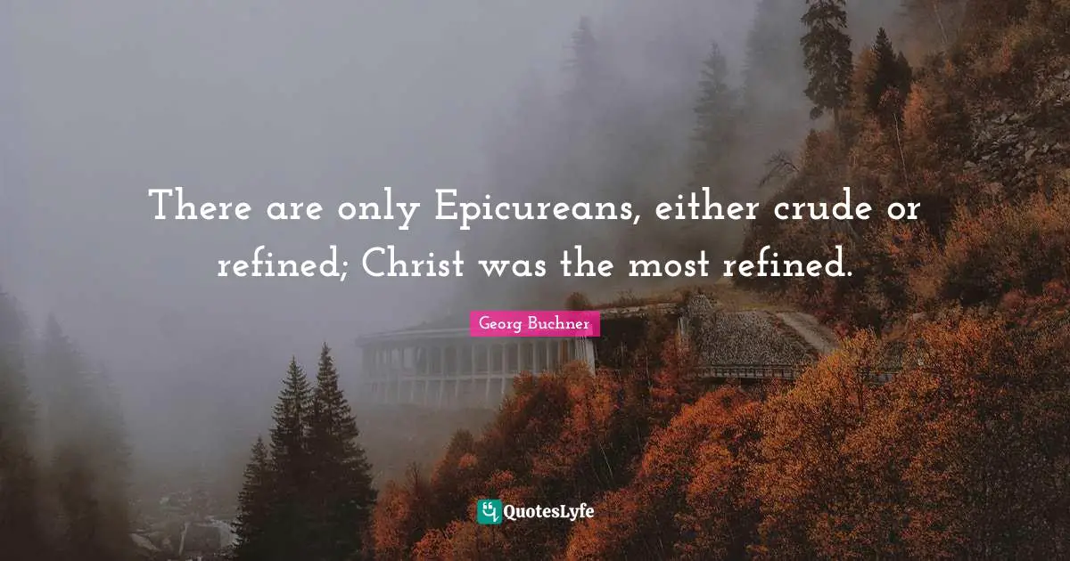 There are only Epicureans, either crude or refined; Christ was the most refined.
