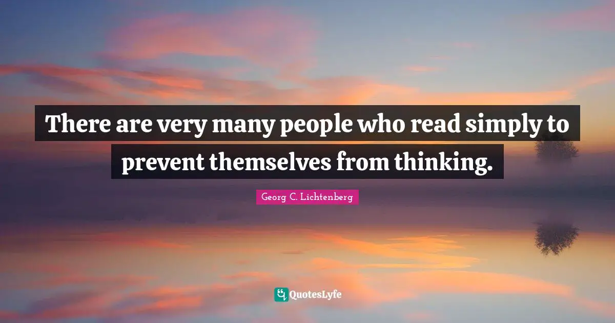 There are very many people who read simply to prevent themselves from thinking.
