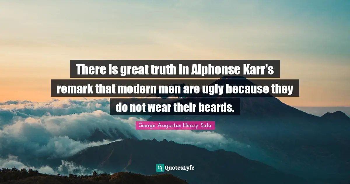 There is great truth in Alphonse Karr's remark that modern men are ugly because they do not wear their beards.