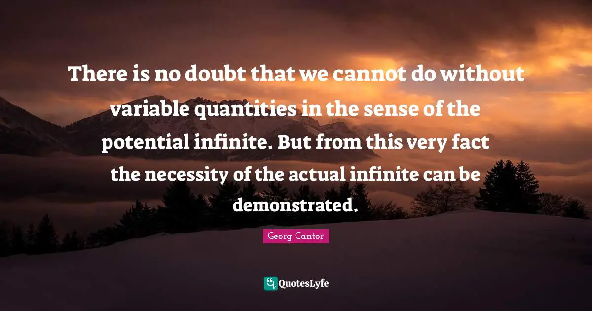 Variables Quotes: "There is no doubt that we cannot do without variable quantities in the sense of the potential infinite. But from this very fact the necessity of the actual infinite can be demonstrated."