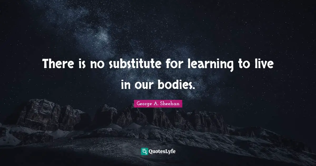 George A. Sheehan Quotes: "There is no substitute for learning to live in our bodies."