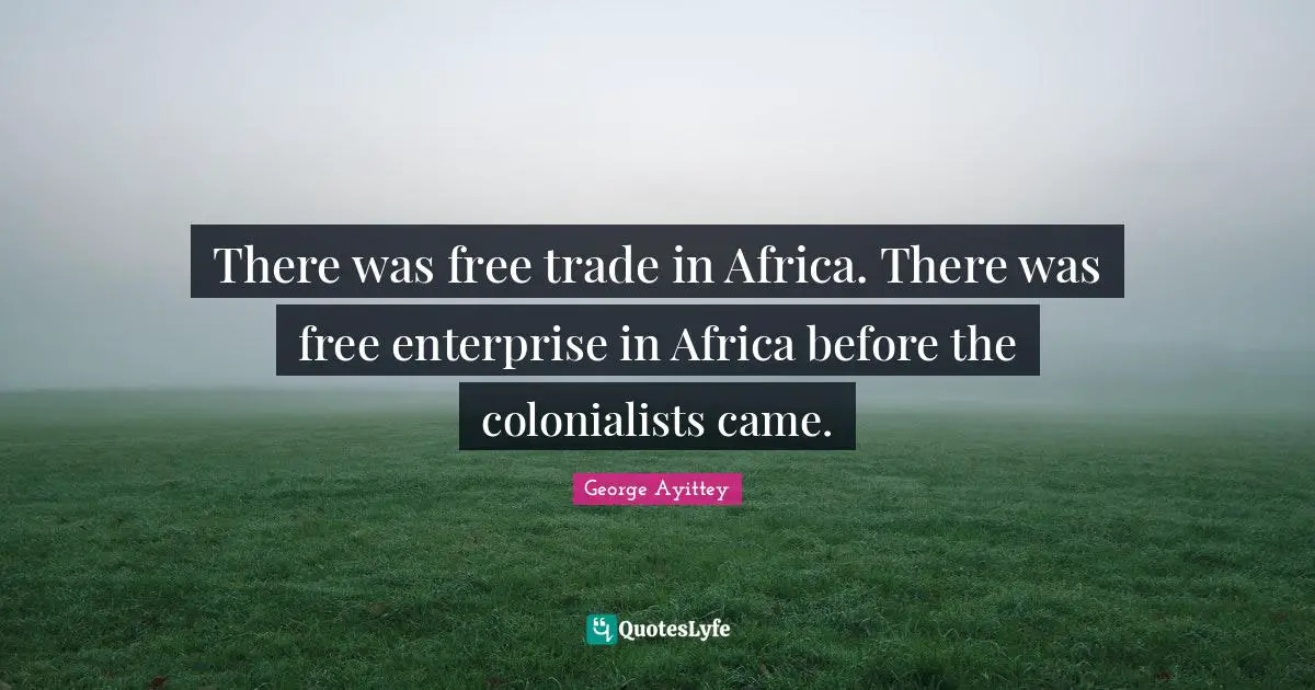 There was free trade in Africa. There was free enterprise in Africa before the colonialists came.