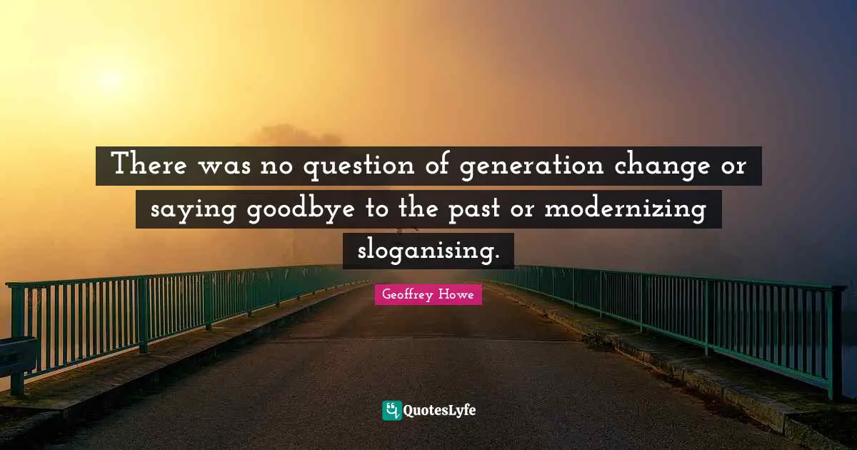 There was no question of generation change or saying goodbye to the past or modernizing sloganising.