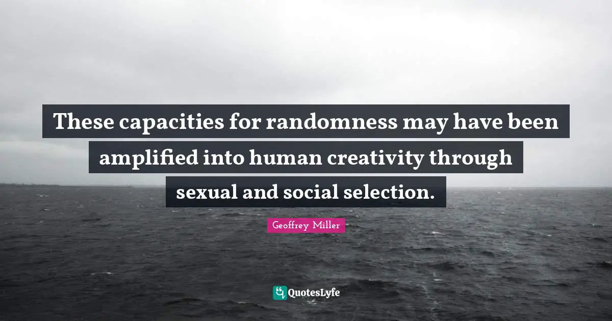 These capacities for randomness may have been amplified into human creativity through sexual and social selection.