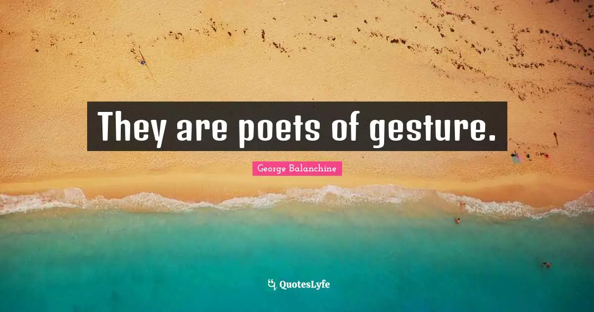 George Balanchine Quotes: "They are poets of gesture."