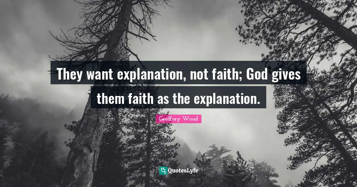 Geoffrey Wood Quotes: "They want explanation, not faith; God gives them faith as the explanation."