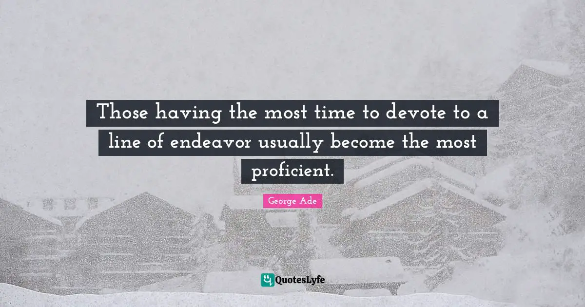 Those having the most time to devote to a line of endeavor usually become the most proficient.