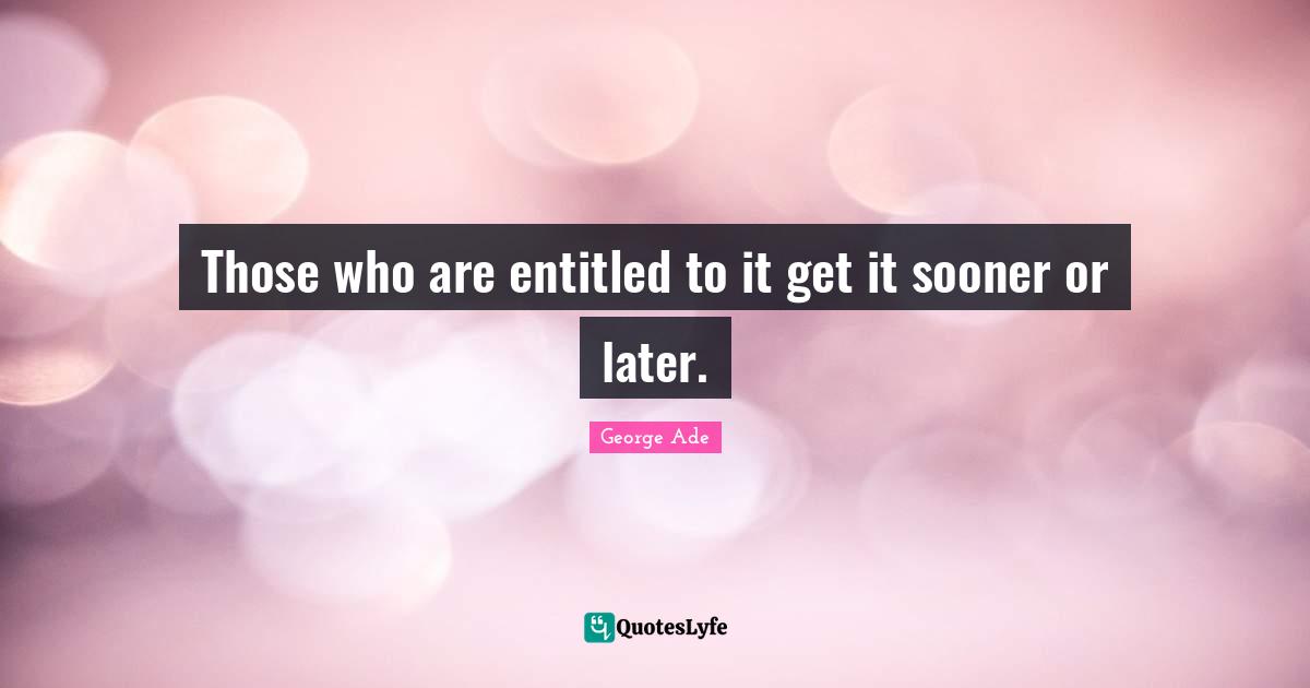 Those who are entitled to it get it sooner or later.