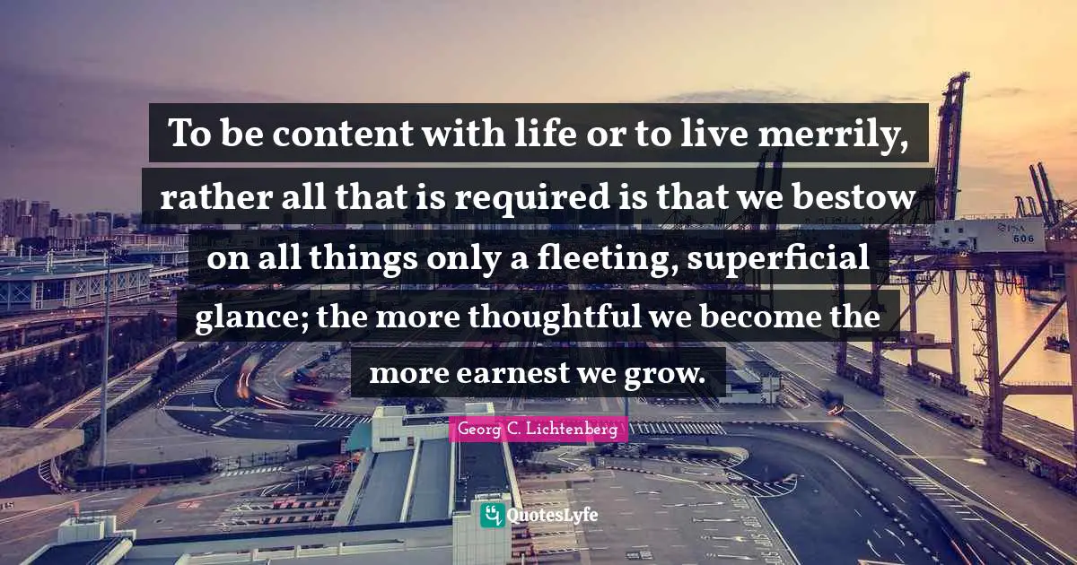 Be Thoughtful Quotes: "To be content with life or to live merrily, rather all that is required is that we bestow on all things only a fleeting, superficial glance; the more thoughtful we become the more earnest we grow."