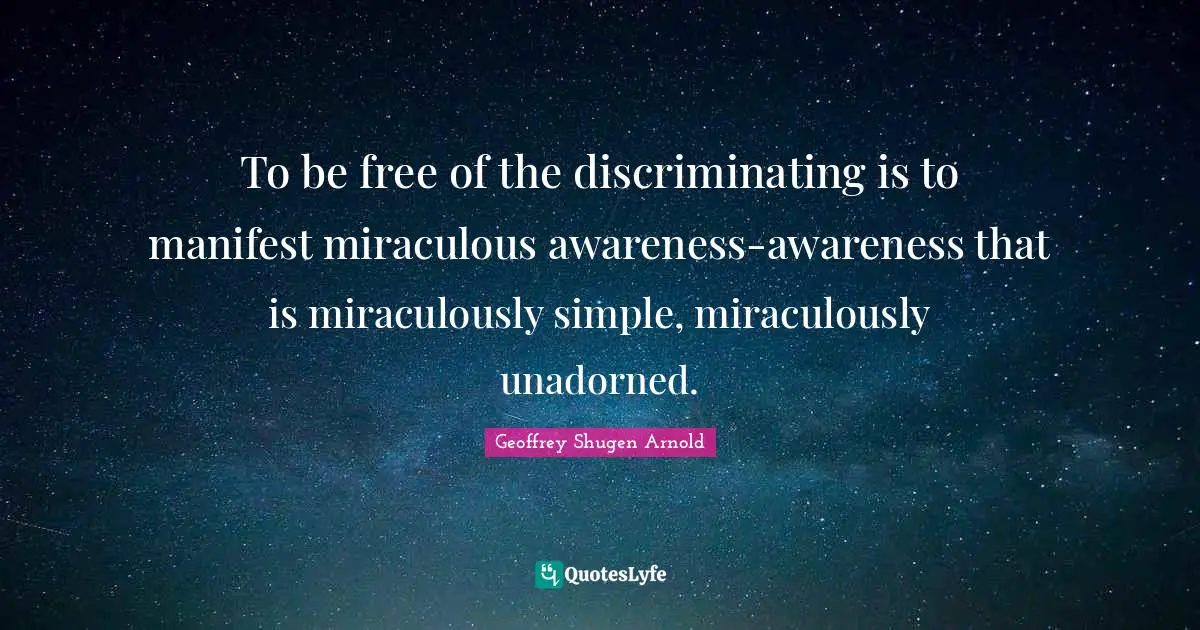 To be free of the discriminating is to manifest miraculous awareness-awareness that is miraculously simple, miraculously unadorned.