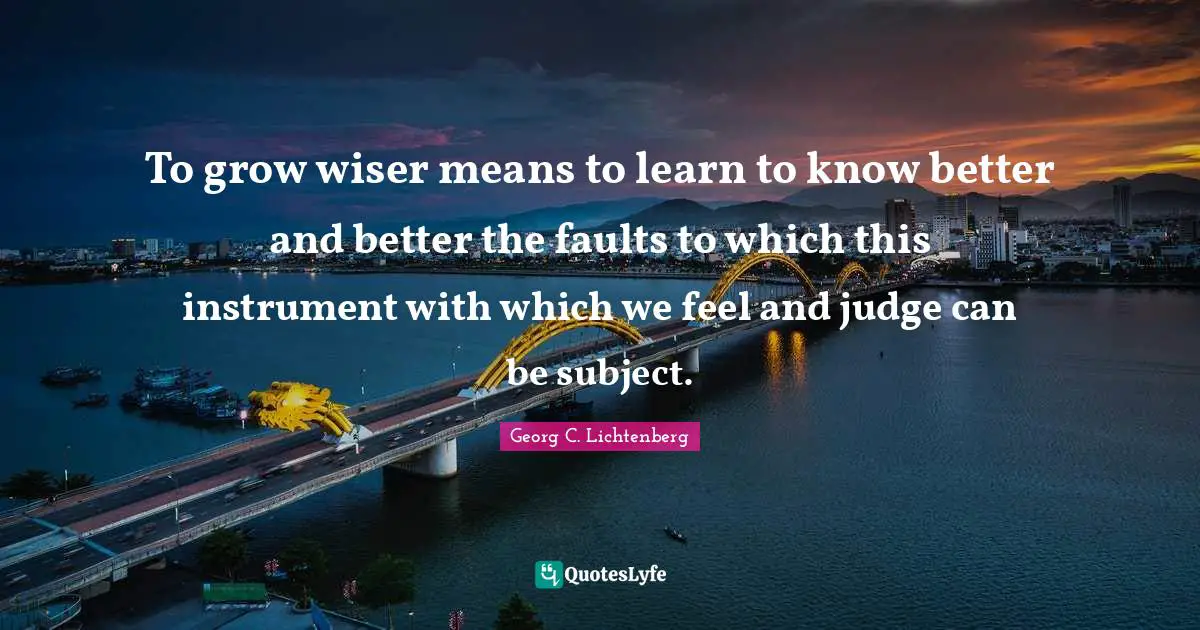 To grow wiser means to learn to know better and better the faults to which this instrument with which we feel and judge can be subject.