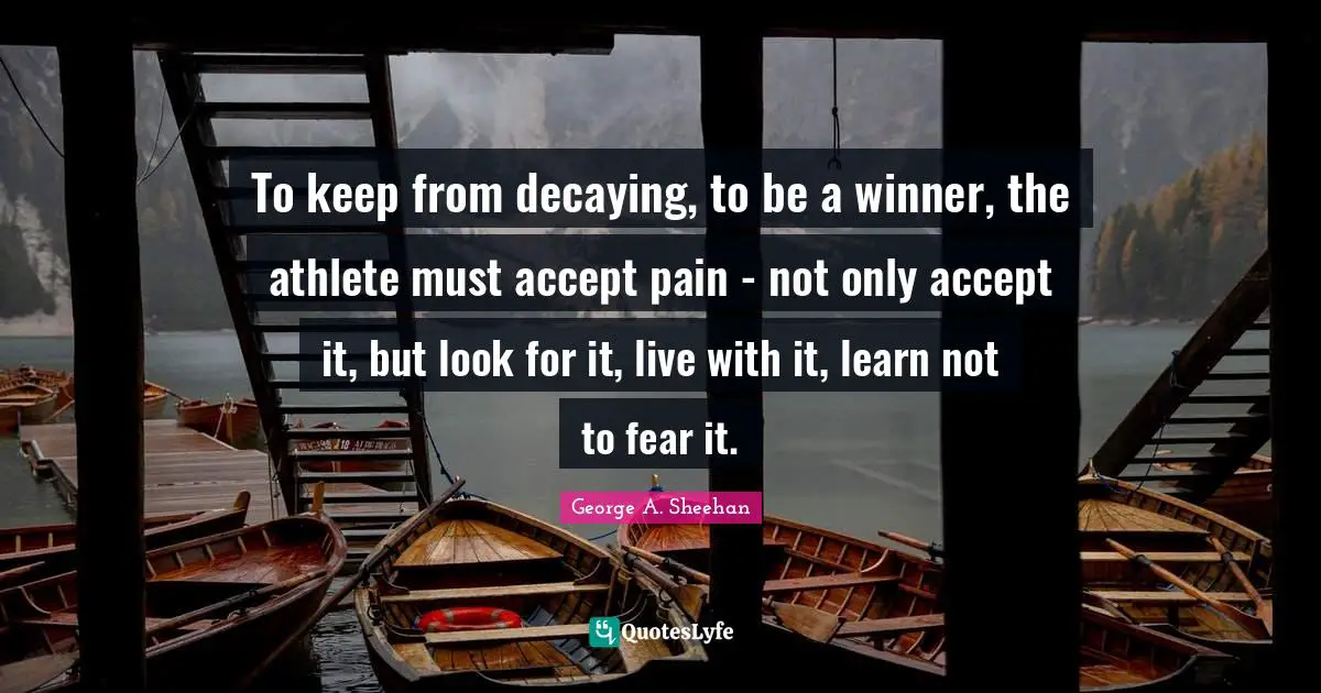 George A. Sheehan Quotes: "To keep from decaying, to be a winner, the athlete must accept pain - not only accept it, but look for it, live with it, learn not to fear it."