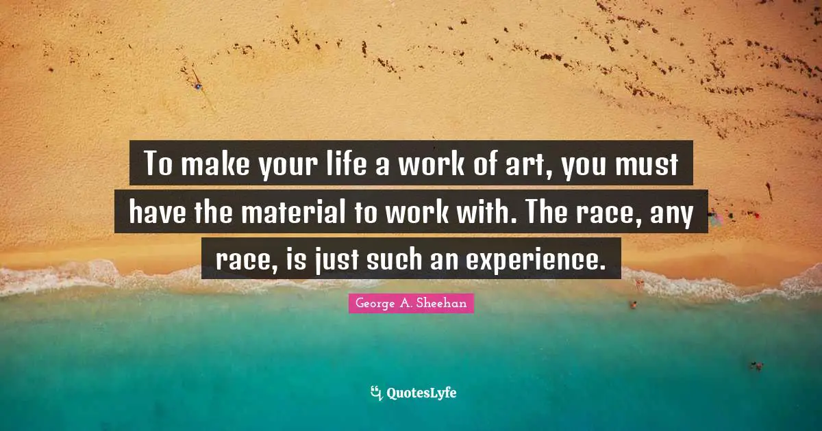 George A. Sheehan Quotes: "To make your life a work of art, you must have the material to work with. The race, any race, is just such an experience."