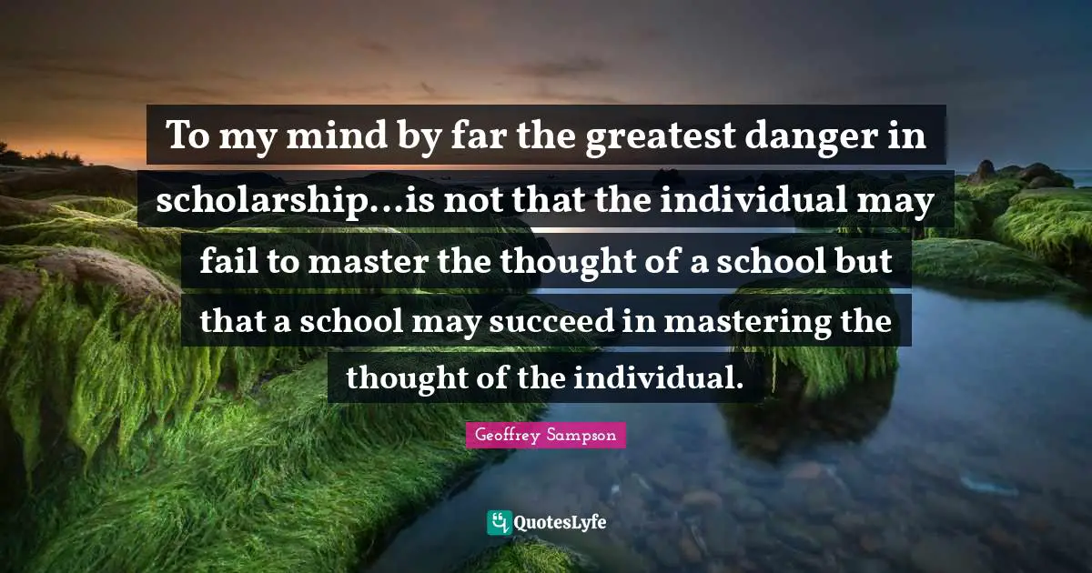 To my mind by far the greatest danger in scholarship...is not that the individual may fail to master the thought of a school but that a school may succeed in mastering the thought of the individual.