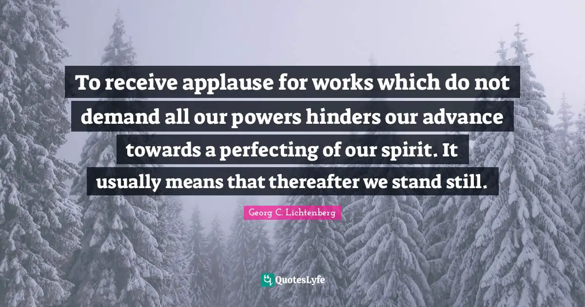 To receive applause for works which do not demand all our powers hinders our advance towards a perfecting of our spirit. It usually means that thereafter we stand still.