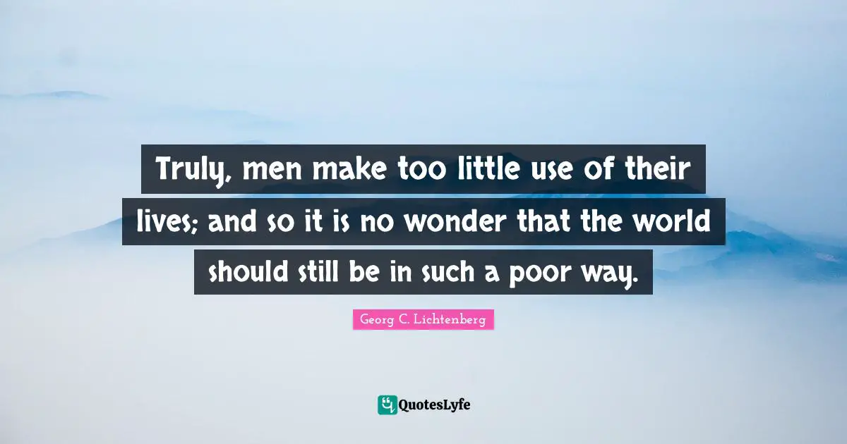Truly, men make too little use of their lives; and so it is no wonder that the world should still be in such a poor way.