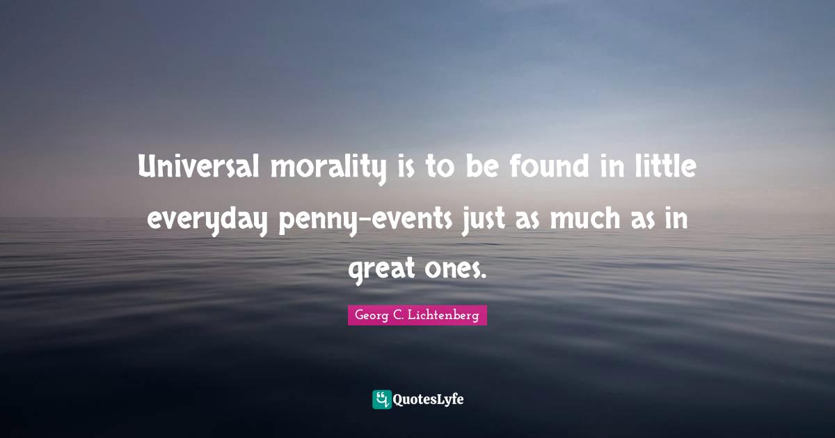 Universal morality is to be found in little everyday penny-events just as much as in great ones.