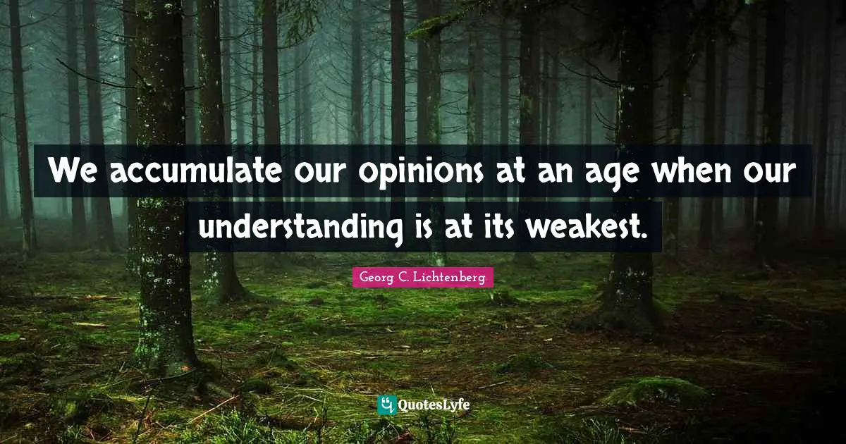 We accumulate our opinions at an age when our understanding is at its weakest.