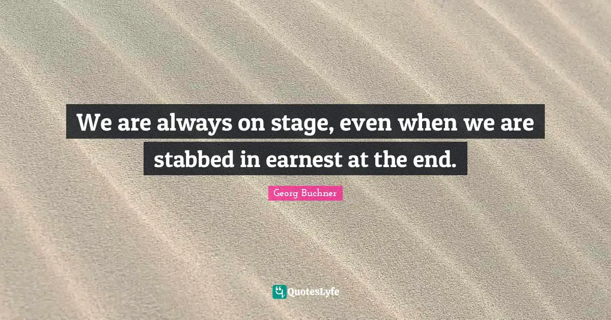 We are always on stage, even when we are stabbed in earnest at the end.