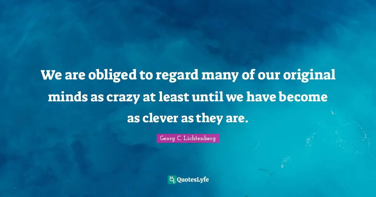 We are obliged to regard many of our original minds as crazy at least until we have become as clever as they are.