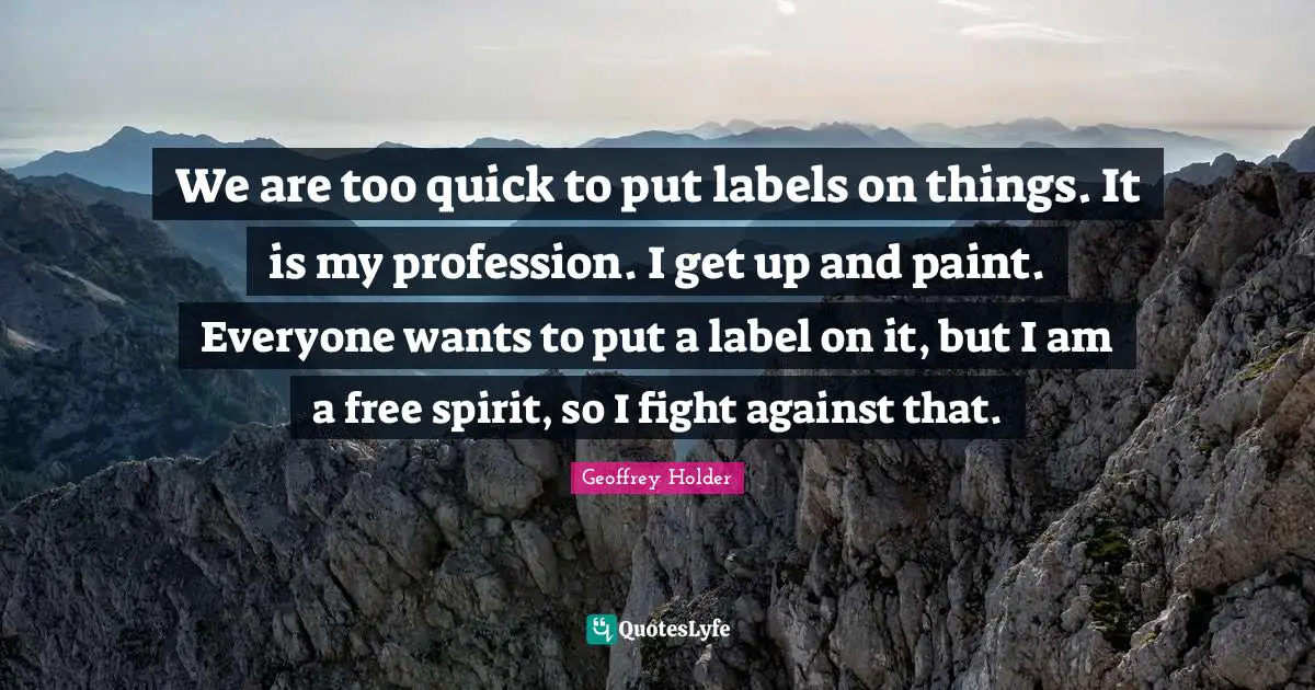 Free Spirit Quotes: "We are too quick to put labels on things. It is my profession. I get up and paint. Everyone wants to put a label on it, but I am a free spirit, so I fight against that."