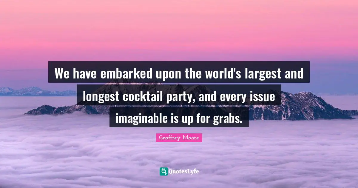 Geoffrey Moore Quotes: "We have embarked upon the world's largest and longest cocktail party, and every issue imaginable is up for grabs."