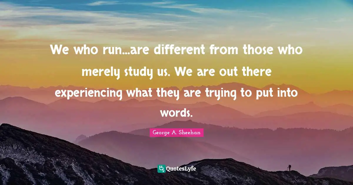 George A. Sheehan Quotes: "We who run...are different from those who merely study us. We are out there experiencing what they are trying to put into words."