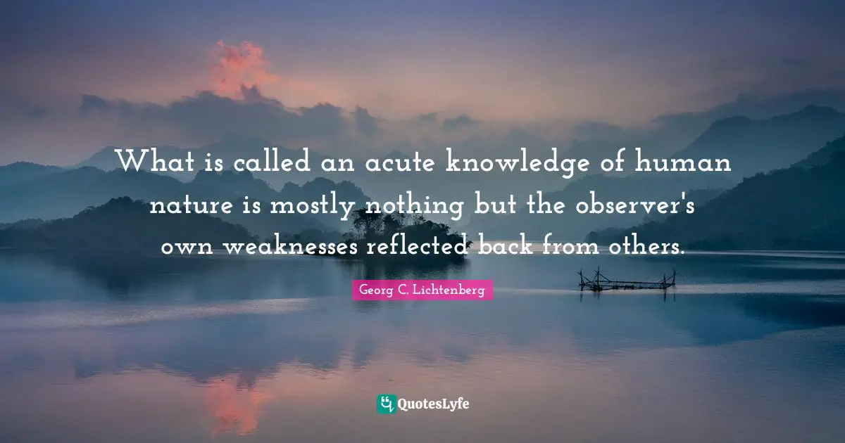 What is called an acute knowledge of human nature is mostly nothing but the observer's own weaknesses reflected back from others.