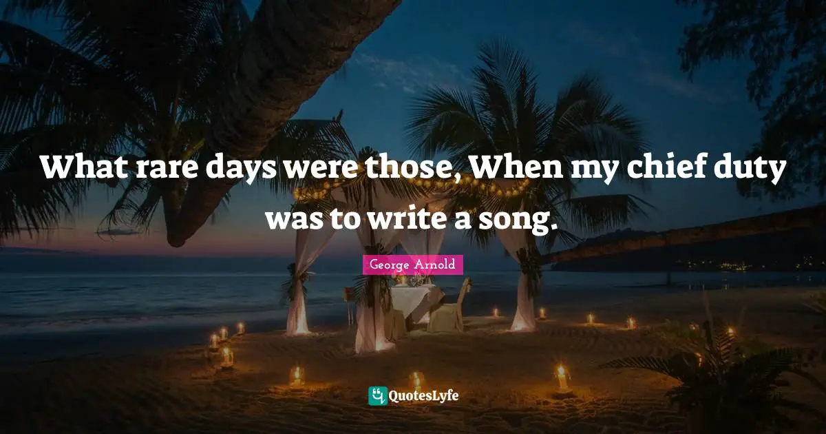 What rare days were those, When my chief duty was to write a song.