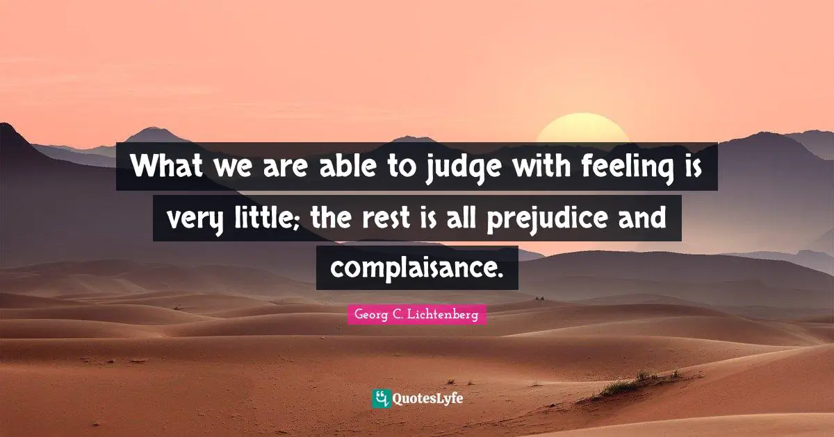 What we are able to judge with feeling is very little; the rest is all prejudice and complaisance.