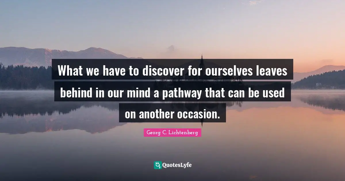What we have to discover for ourselves leaves behind in our mind a pathway that can be used on another occasion.