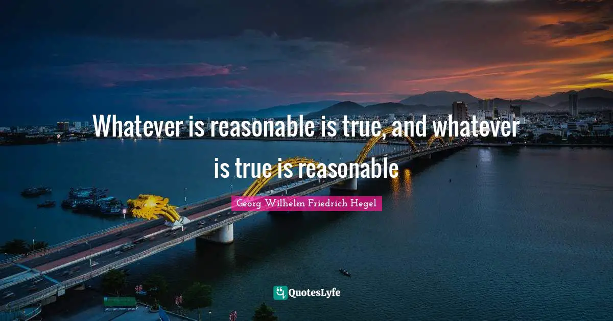 Reasonable Quotes: "Whatever is reasonable is true, and whatever is true is reasonable"