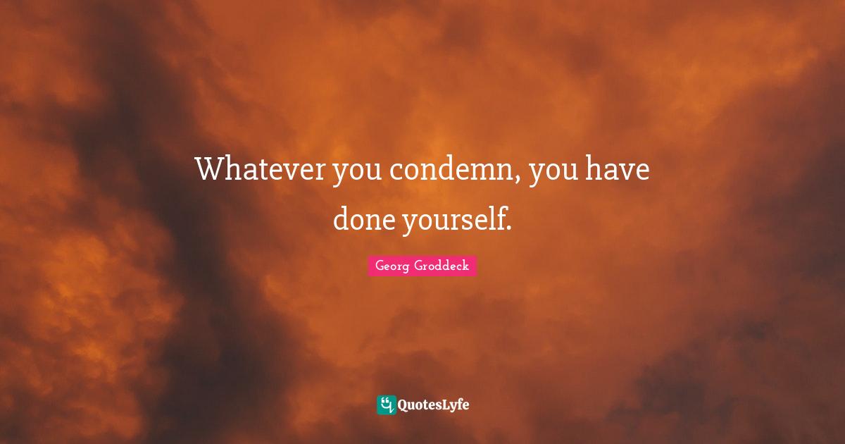 Whatever you condemn, you have done yourself.