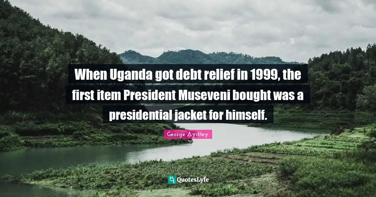 George Ayittey Quotes: "When Uganda got debt relief in 1999, the first item President Museveni bought was a presidential jacket for himself."