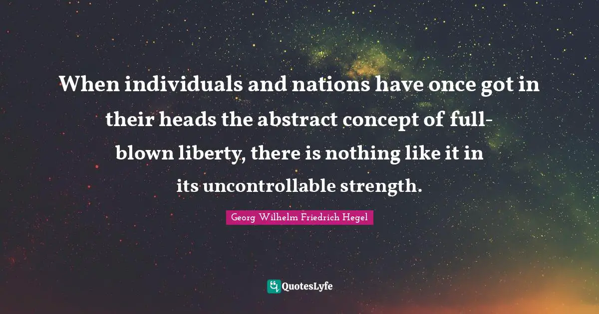 When individuals and nations have once got in their heads the abstract concept of full-blown liberty, there is nothing like it in its uncontrollable strength.