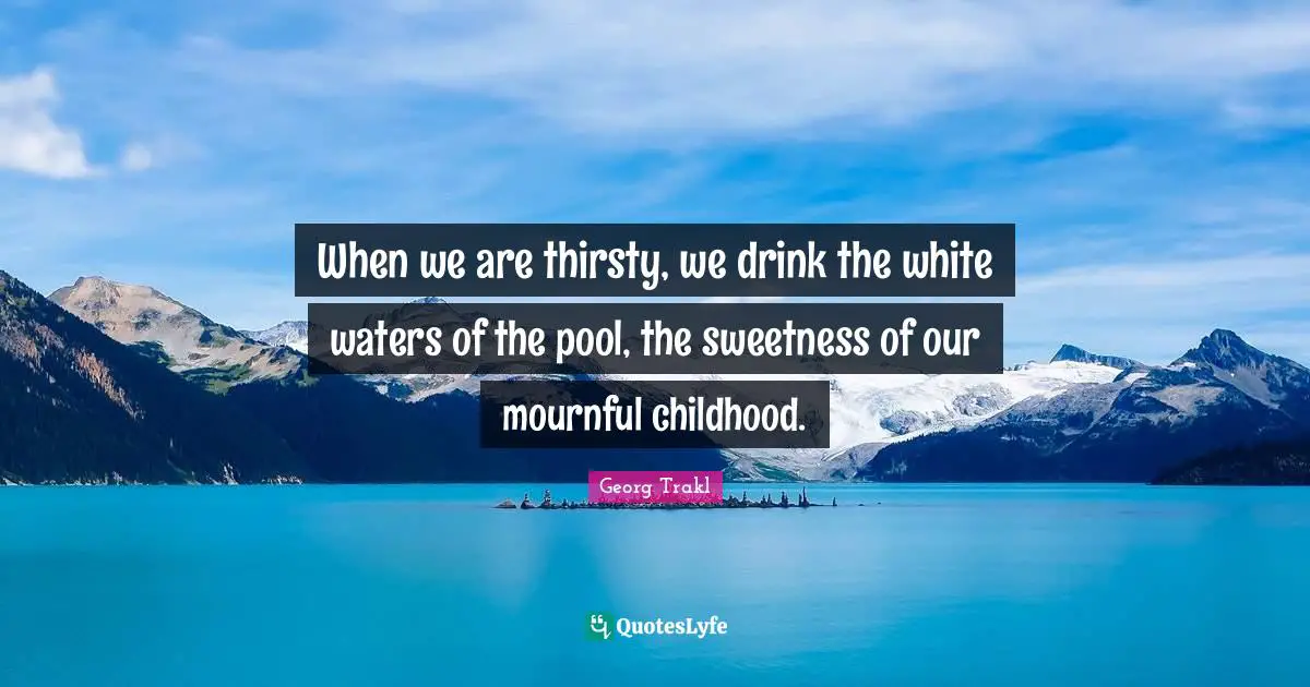 When we are thirsty, we drink the white waters of the pool, the sweetness of our mournful childhood.