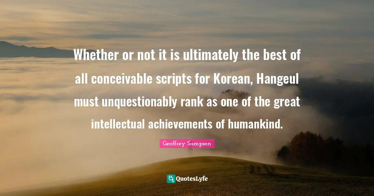 Whether or not it is ultimately the best of all conceivable scripts for Korean, Hangeul must unquestionably rank as one of the great intellectual achievements of humankind.