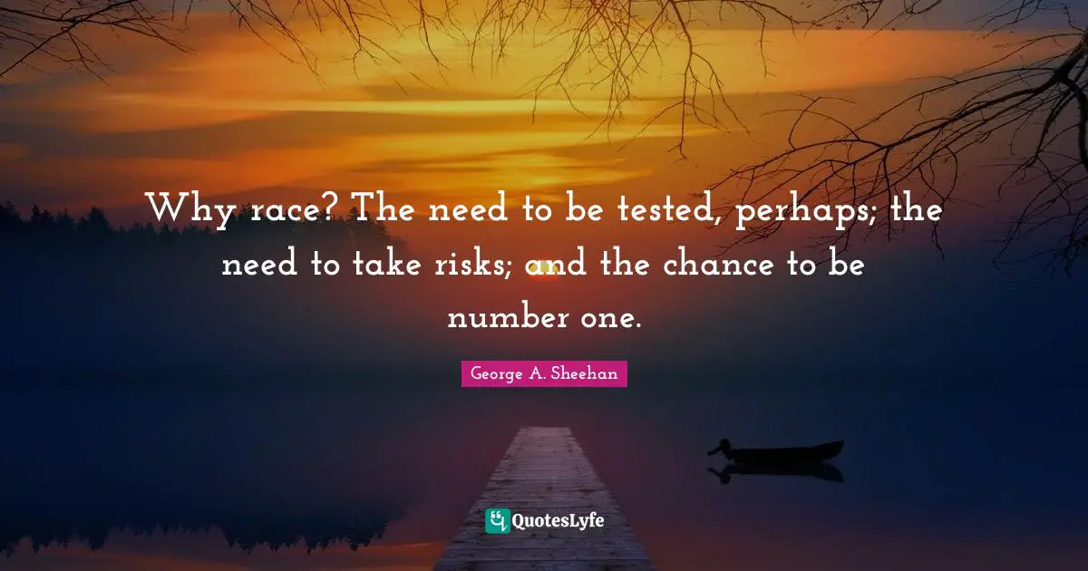 George A. Sheehan Quotes: "Why race? The need to be tested, perhaps; the need to take risks; and the chance to be number one."