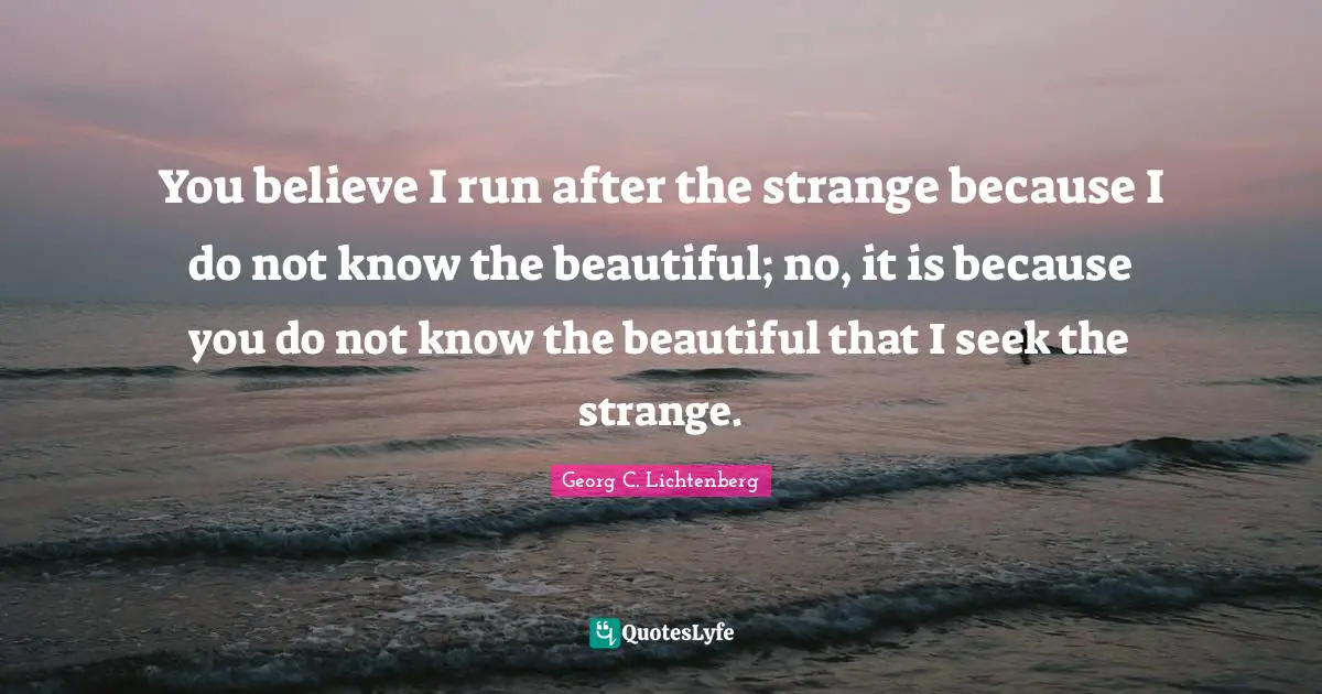 You believe I run after the strange because I do not know the beautiful; no, it is because you do not know the beautiful that I seek the strange.