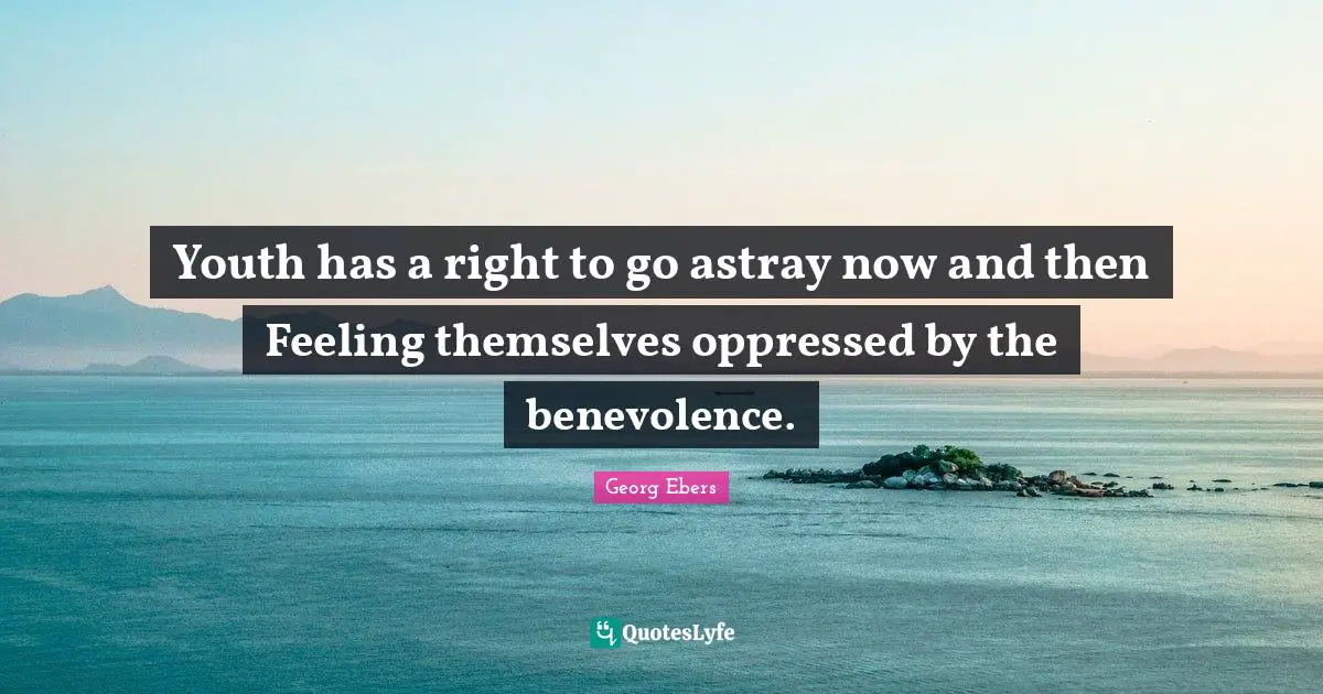Youth has a right to go astray now and then Feeling themselves oppressed by the benevolence.