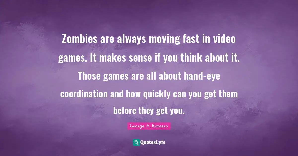 Always Moving Quotes: "Zombies are always moving fast in video games. It makes sense if you think about it. Those games are all about hand-eye coordination and how quickly can you get them before they get you."