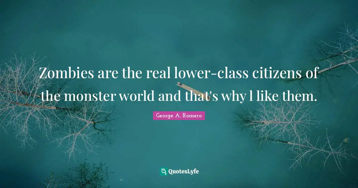 Zombies are the real lower-class citizens of the monster world and that's why l like them.