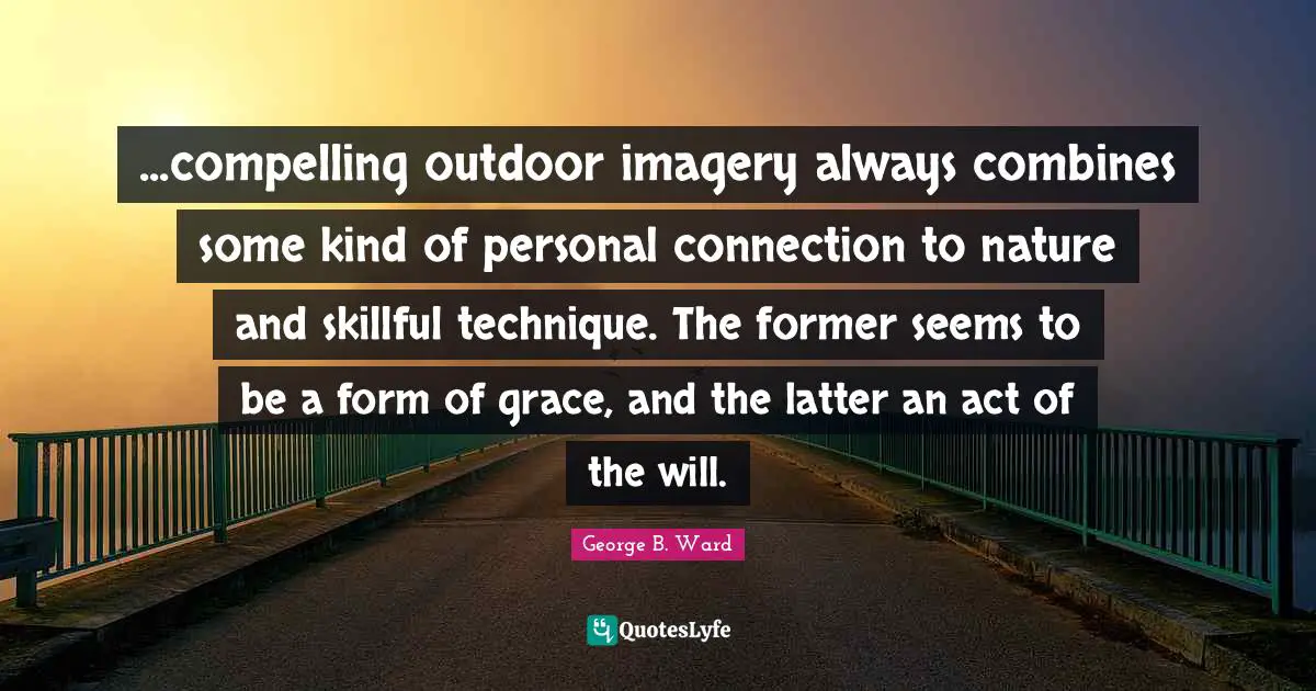 ...compelling outdoor imagery always combines some kind of personal connection to nature and skillful technique. The former seems to be a form of grace, and the latter an act of the will.