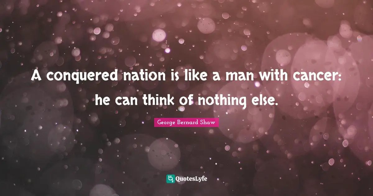 A conquered nation is like a man with cancer: he can think of nothing else.